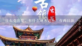 往东莞出发，有什么地方适合三夜两日游