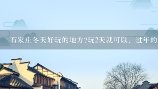 石家庄冬天好玩的地方?玩2天就可以、过年的时候？