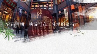 宜昌两坝一峡游可在三斗坪购票吗?