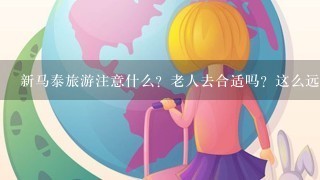 新马泰旅游注意什么？老人去合适吗？这么远的地方