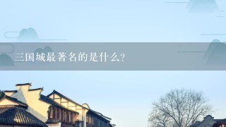 三国城最著名的是什么？