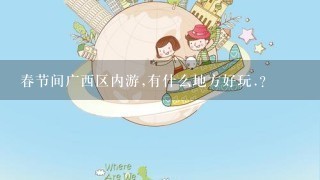 春节间广西区内游,有什么地方好玩.?