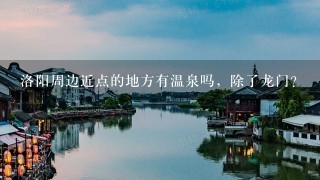 洛阳周边近点的地方有温泉吗，除了龙门？