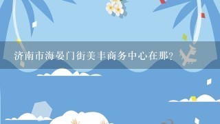 济南市海晏门街美丰商务中心在那？