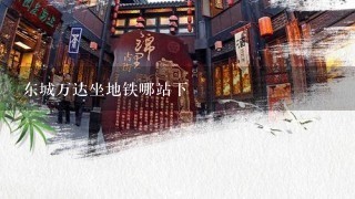 东城万达坐地铁哪站下