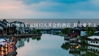 找广州市白云区12人开会的酒店 其他要求 <br/>1、有湘菜 <br/>2、绿地汇创10公里范围内 <br/>3、环境好安静？