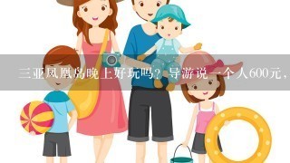 三亚凤凰岛晚上好玩吗？导游说一个人600元，三个地方。什么摩托庭表演什么的，汽车特技。