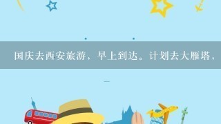 国庆去西安旅游，早上到达。计划去大雁塔，兵马俑，古城墙，鼓楼，华山游玩，怎么安排路线好呢？