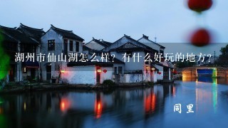 湖州市仙山湖怎么样？有什么好玩的地方？