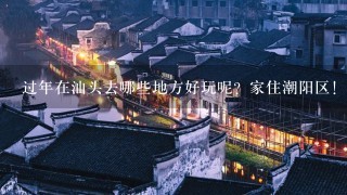 过年在汕头去哪些地方好玩呢？家住潮阳区！