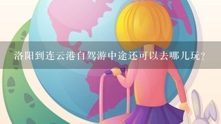 洛阳到连云港自驾游中途还可以去哪儿玩?