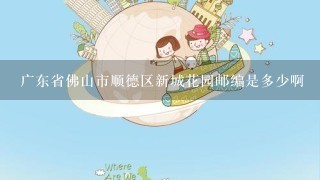 广东省佛山市顺德区新城花园邮编是多少啊