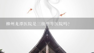 柳州龙潭医院是三级甲等医院吗？