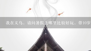 我在义乌，请问暑假去哪里比较好玩，带10岁小孩的