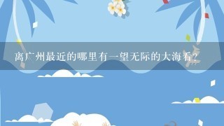 离广州最近的哪里有一望无际的大海看?