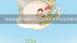 济南国际机场附近的三星四星酒店宾馆有哪些？急