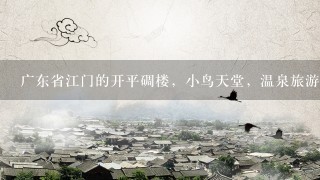 广东省江门的开平碉楼，小鸟天堂，温泉旅游怎么去？ 需要你们的帮助！！！