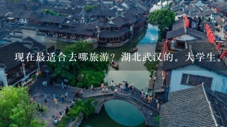 现在最适合去哪旅游？湖北武汉的。大学生。