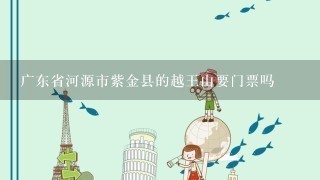 广东省河源市紫金县的越王山要门票吗