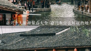 嘉兴十大旅游景点大全 嘉兴有什么好玩的地方