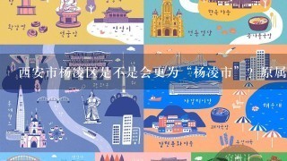 西安市杨凌区是不是会更为“杨凌市”？原属西安市的周至县会不会划归杨凌？