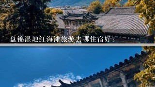 盘锦湿地红海滩旅游去哪住宿好？