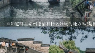 谁知道哪里湖州德清有什么好玩的地方吗?是德清县境内， 不是湖州全市