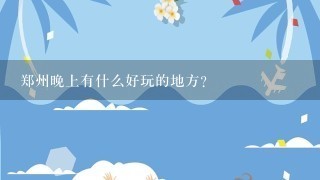 郑州晚上有什么好玩的地方？