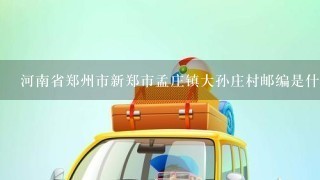 河南省郑州市新郑市孟庄镇大孙庄村邮编是什么?