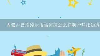 内蒙古巴彦淖尔市临河区怎么样啊??拜托知道的人士告