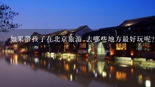 如果带孩子在北京旅游,去哪些地方最好玩呢?