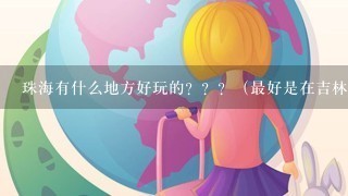 珠海有什么地方好玩的？？？（最好是在吉林大学珠海学院附近的~~~）