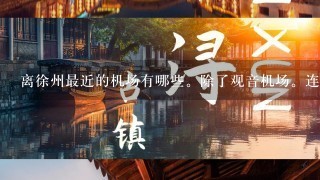 离徐州最近的机场有哪些。除了观音机场。连云港机场。其他省的也可以？