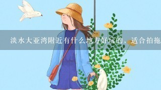 淡水大亚湾附近有什么地方好玩的，适合拍拖的，求教？