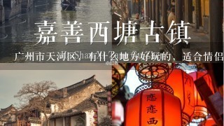 广州市天河区，有什么地方好玩的，适合情侣去的？