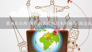 我家在山西 现在想去有山有水的地方 海边也可以 两个人自助旅游 10000以下(含路费) 推荐几个地方