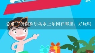 急求~~~济南欢乐岛水上乐园在哪里，好玩吗