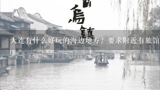 大连有什么好玩的海边地方？要求附近有旅馆一天吃住（价钱什么位置） 沈阳到大连 火车票和住宿费大约多少钱