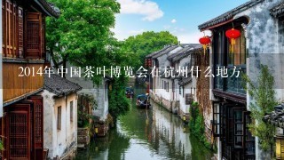 2014年中国茶叶博览会在杭州什么地方