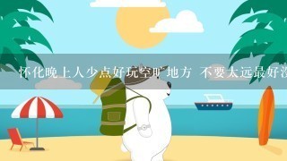 怀化晚上人少点好玩空旷地方 不要太远最好没什么人