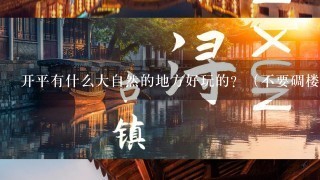 开平有什么大自然的地方好玩的？（不要碉楼，赤坎那些，大自然，也可以不是景区，漂亮就OK了）急求！！