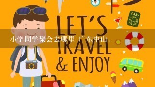 小学同学聚会去哪里 广东中山.