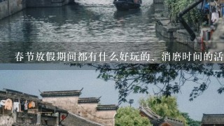 春节放假期间都有什么好玩的、消磨时间的活动？