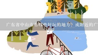 广东省中山市有哪些好玩的地方？或附近的广州、珠海、江门啊等。