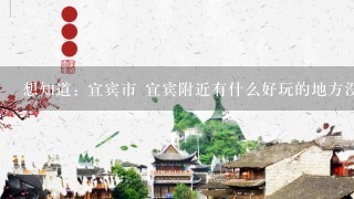 想知道: 宜宾市 宜宾附近有什么好玩的地方没有 在哪 要偏僻的