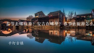 春节去哪旅游？安吉在哪里？春节去旅游怎么样。