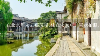 在北京周末去哪玩呢,住在宋家庄，喜欢拍照，一般的话是一个人出去玩，想去近一点的地方，有什么特色的那种