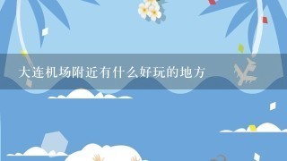 大连机场附近有什么好玩的地方