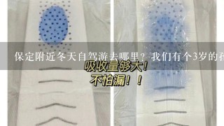 保定附近冬天自驾游去哪里？我们有个3岁的孩子，主要是孩子能玩的地方，别太冷，太远。2到3天吧