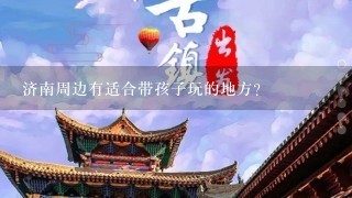 济南周边有适合带孩子玩的地方？